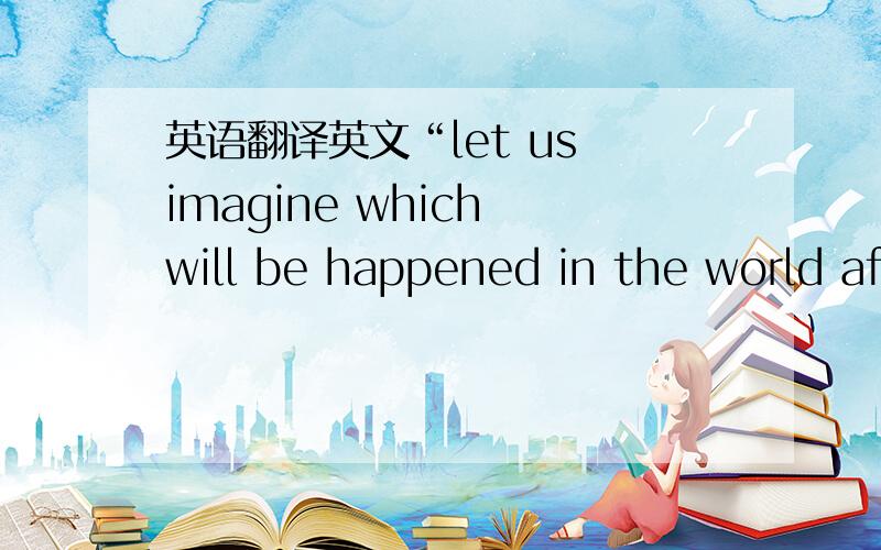 英语翻译英文“let us imagine which will be happened in the world after one hundred years.翻译的是否正确.