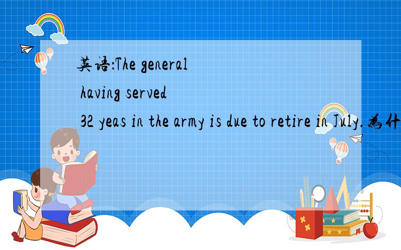 英语：The general having served 32 yeas in the army is due to retire in July.为什么have 要加ing