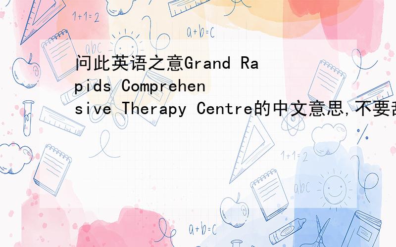 问此英语之意Grand Rapids Comprehensive Therapy Centre的中文意思,不要乱翻译,不要中文试英语翻译～
