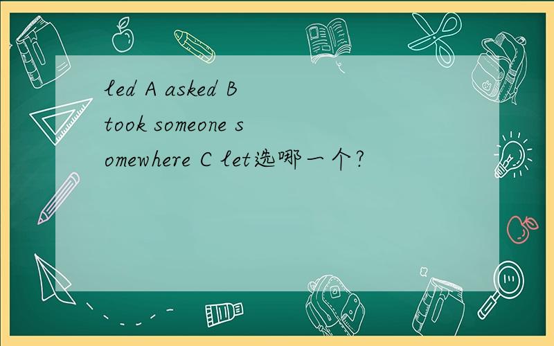led A asked B took someone somewhere C let选哪一个?