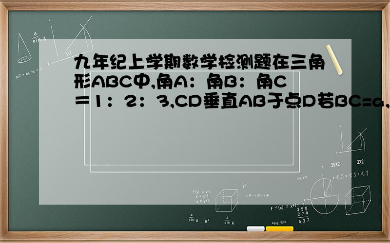 九年纪上学期数学检测题在三角形ABC中,角A：角B：角C＝1：2：3,CD垂直AB于点D若BC=a,则AD等于＿＿? X的平方＋2X－35＝0 （用配方法解） 4X（2X－1）＝1－2X（用分解因式法） 5X＋2＝3X的平房(用公