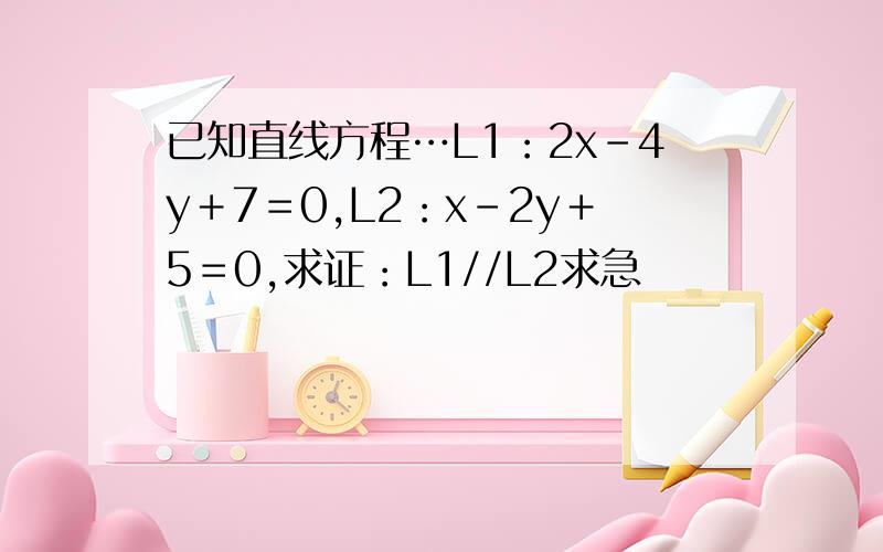 已知直线方程…L1：2x－4y＋7＝0,L2：x－2y＋5＝0,求证：L1//L2求急