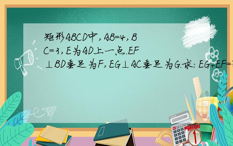 矩形ABCD中,AB=4,BC=3,E为AD上一点.EF⊥BD垂足为F,EG⊥AC垂足为G.求：EG+EF=?矩形ABCD中,AB=4,BC=3,E为AD上一点.EF⊥BD垂足为F,EG⊥AC垂足为G.求：EG+EF=?