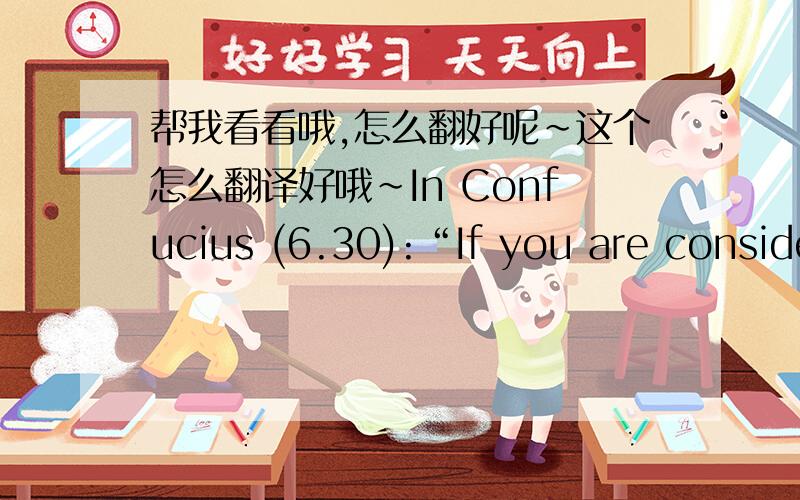 帮我看看哦,怎么翻好呢～这个怎么翻译好哦～In Confucius (6.30):“If you are considerate,you help others to achieve what you would like to achieve; and you help others to get what you would like to have.So,here’s a recipe for bein