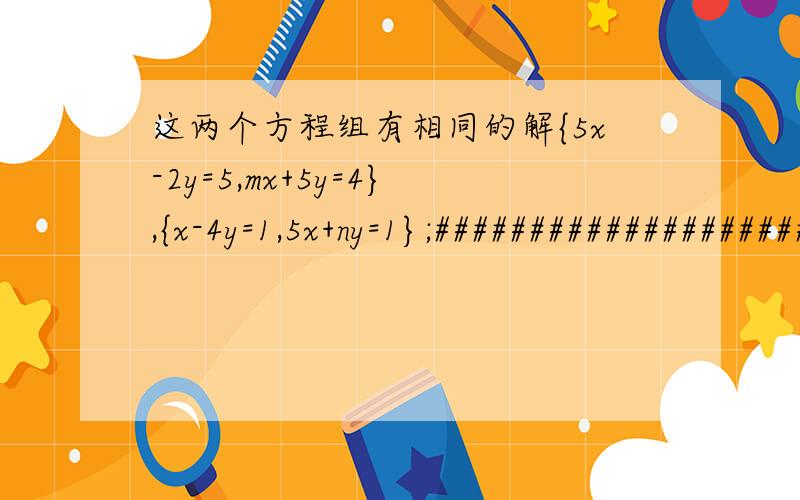 这两个方程组有相同的解{5x-2y=5,mx+5y=4},{x-4y=1,5x+ny=1};#######################这两个方程组或许有解,或许无解；或许原题就是错的,