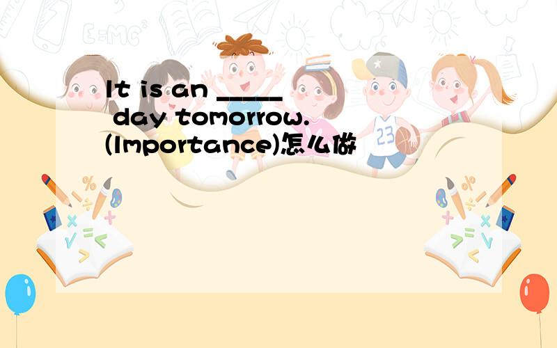 lt is an _____ day tomorrow.(lmportance)怎么做