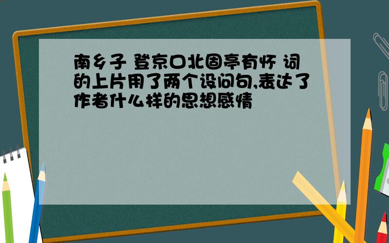 南乡子 登京口北固亭有怀 词的上片用了两个设问句,表达了作者什么样的思想感情