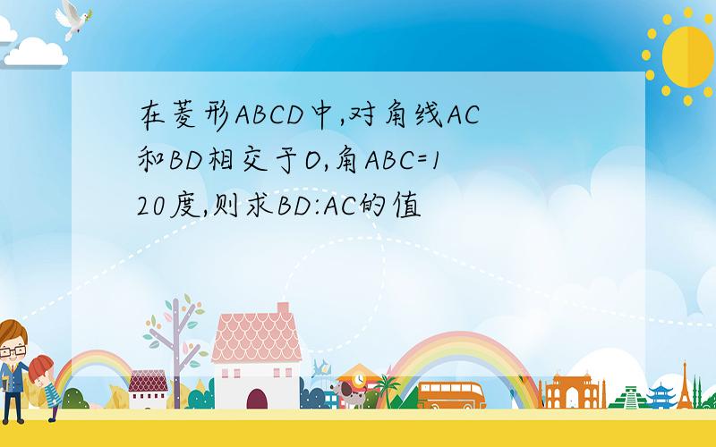 在菱形ABCD中,对角线AC和BD相交于O,角ABC=120度,则求BD:AC的值