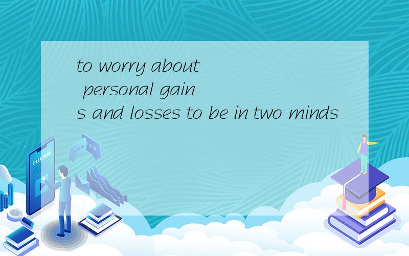 to worry about personal gains and losses to be in two minds