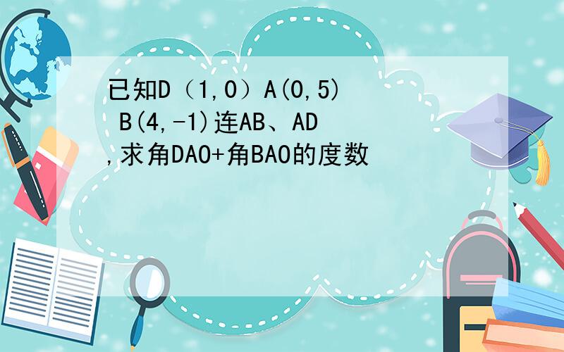 已知D（1,0）A(0,5) B(4,-1)连AB、AD,求角DAO+角BAO的度数