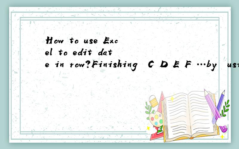How to use Excel to edit date in row?Finishing  C D E F ...by  using Excel auto