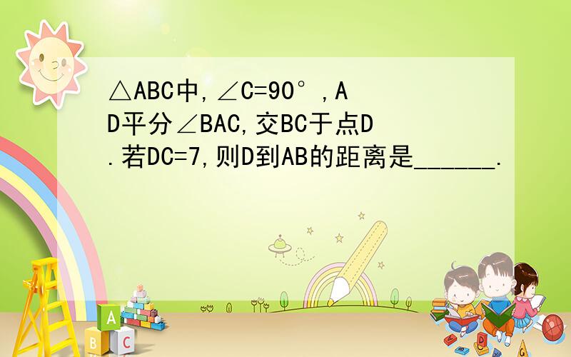 △ABC中,∠C=90°,AD平分∠BAC,交BC于点D.若DC=7,则D到AB的距离是______.
