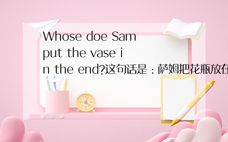 Whose doe Sam put the vase in the end?这句话是：萨姆把花瓶放在什么地方?in the end 在这里表示什么呢?