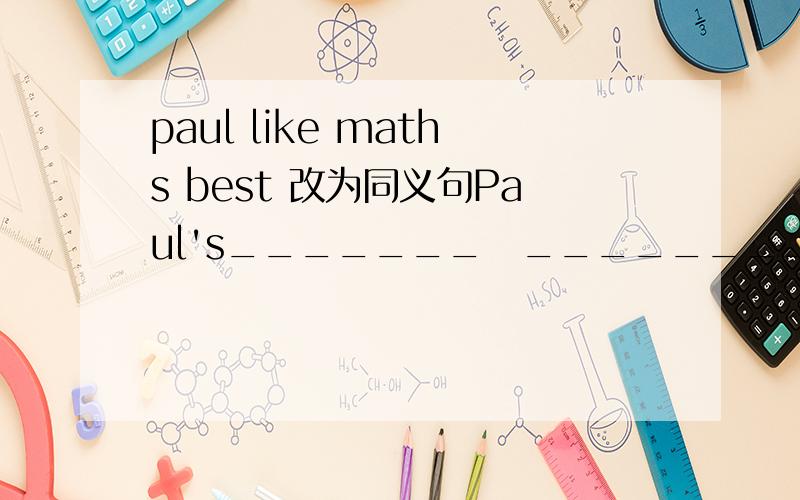 paul like maths best 改为同义句Paul's_______　________ is geography.要这要填空的.
