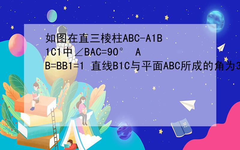 如图在直三棱柱ABC-A1B1C1中∠BAC=90° AB=BB1=1 直线B1C与平面ABC所成的角为30°求证：平面B1AC⊥平面ABB1A求二面角B-B1C-A的正弦值 我学的不太好 但愿我能看懂