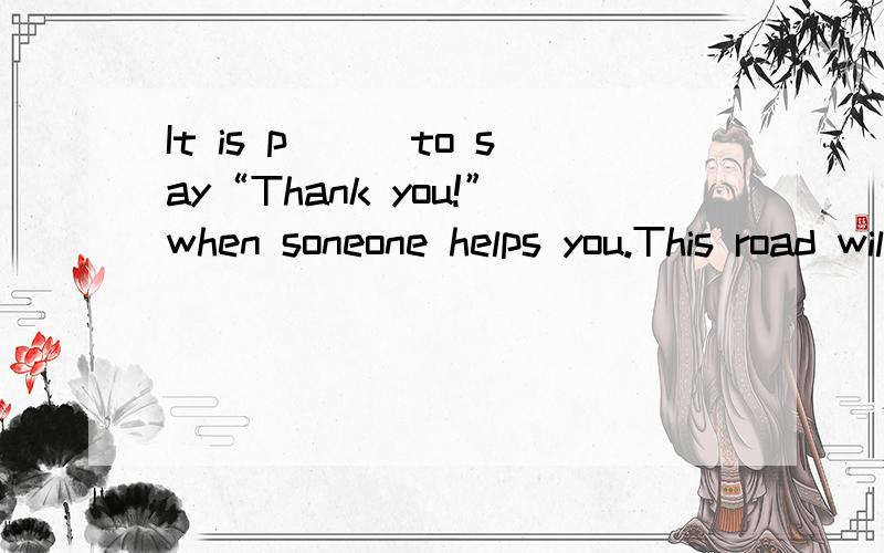 It is p___to say“Thank you!”when soneone helps you.This road will l___you to the bus stop.