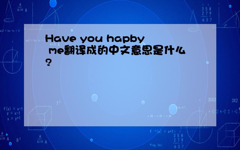 Have you hapby me翻译成的中文意思是什么?