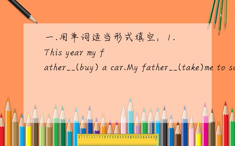 一.用单词适当形式填空：1.This year my father__(buy) a car.My father__(take)me to school by his car every day.Yesterday his car___(not work).I __(have) to__(go) to school by bus this morning.I__(be) late.2.It__(cloud) today.There are many__
