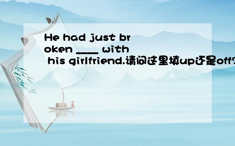 He had just broken ____ with his girlfriend.请问这里填up还是off?