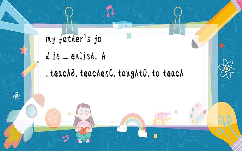 my father's jod is_enlish. A.teachB.teachesC.taughtD.to teach