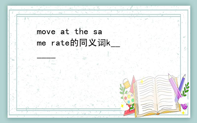 move at the same rate的同义词k______