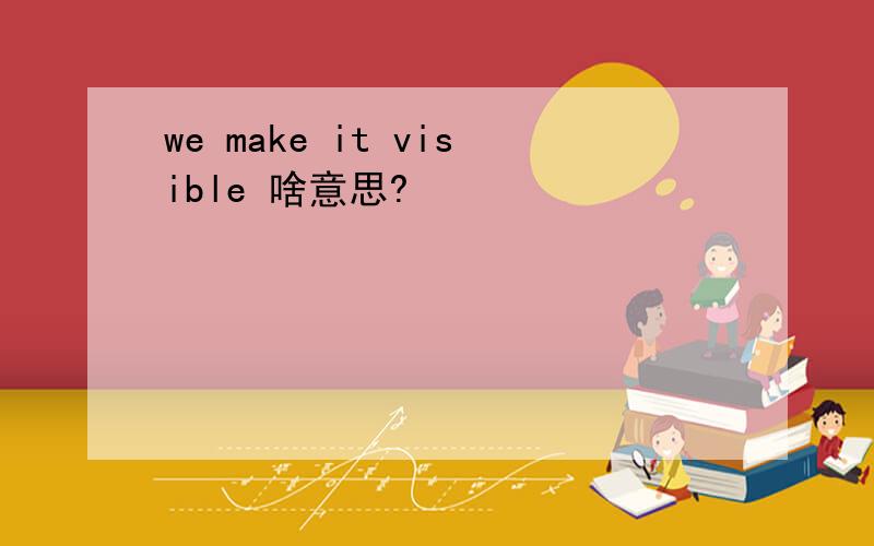 we make it visible 啥意思?