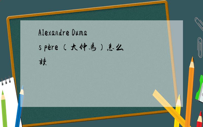 Alexandre Dumas père （大仲马）怎么读