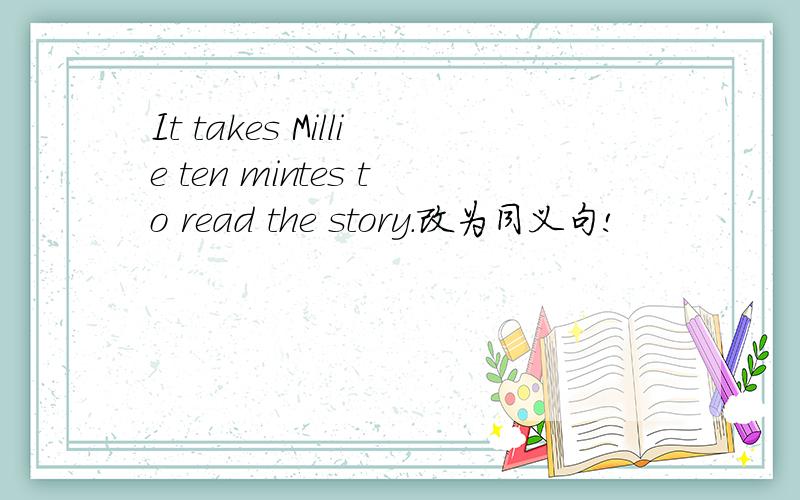 It takes Millie ten mintes to read the story.改为同义句!