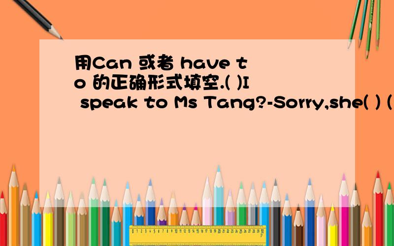 用Can 或者 have to 的正确形式填空.( )I speak to Ms Tang?-Sorry,she( ) ( )answer the phone now.