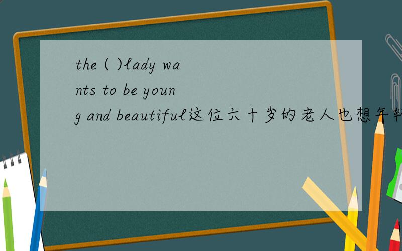 the ( )lady wants to be young and beautiful这位六十岁的老人也想年轻美丽