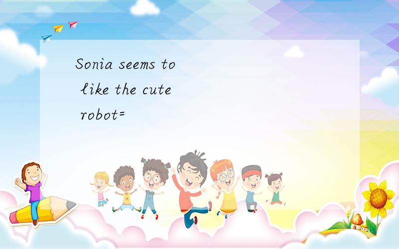 Sonia seems to like the cute robot=