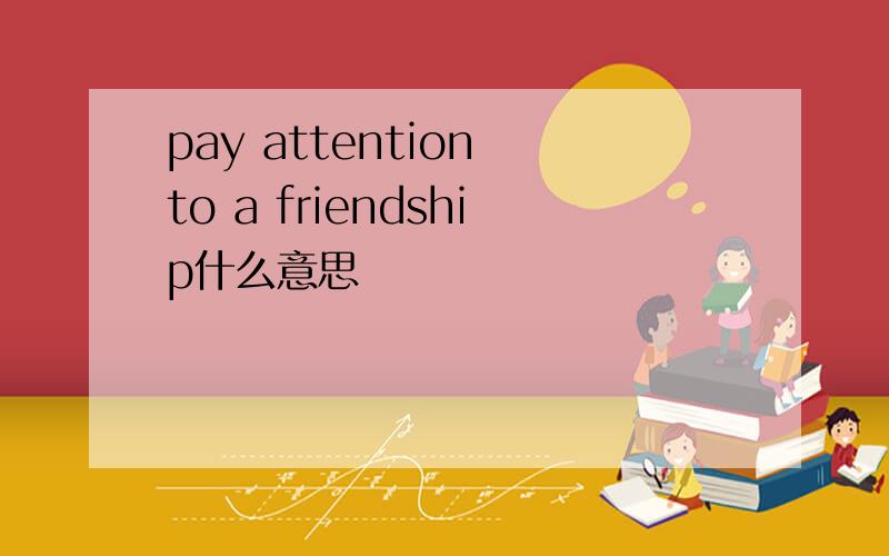 pay attention to a friendship什么意思