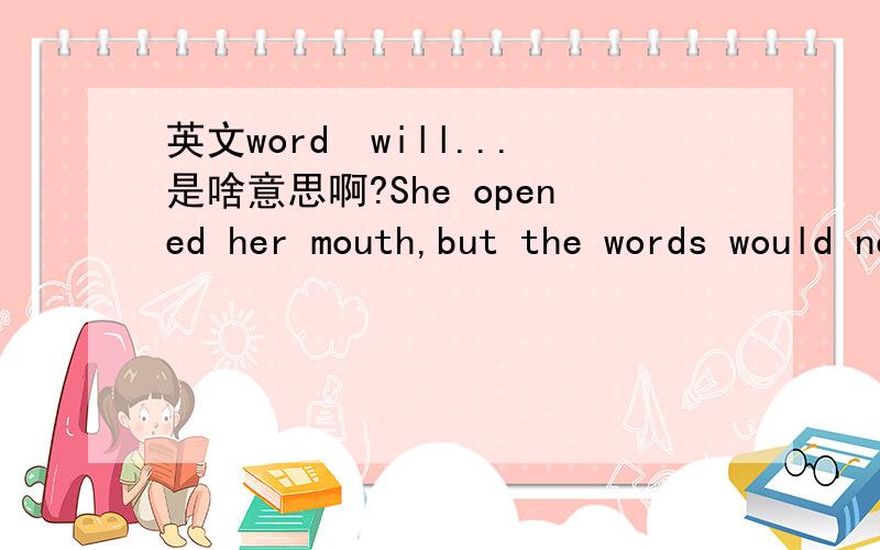 英文word　will...是啥意思啊?She opened her mouth,but the words would not come.就逗号后面的这段怎么理解啊?还有,这句话是什么意思呢?