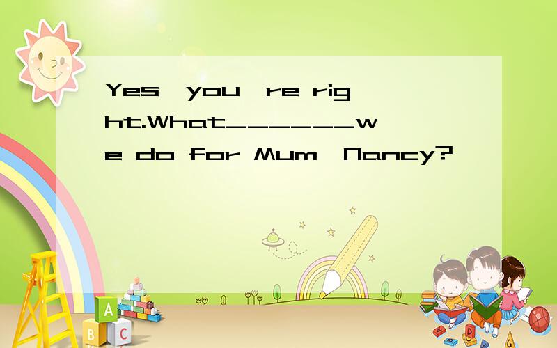 Yes,you're right.What______we do for Mum,Nancy?