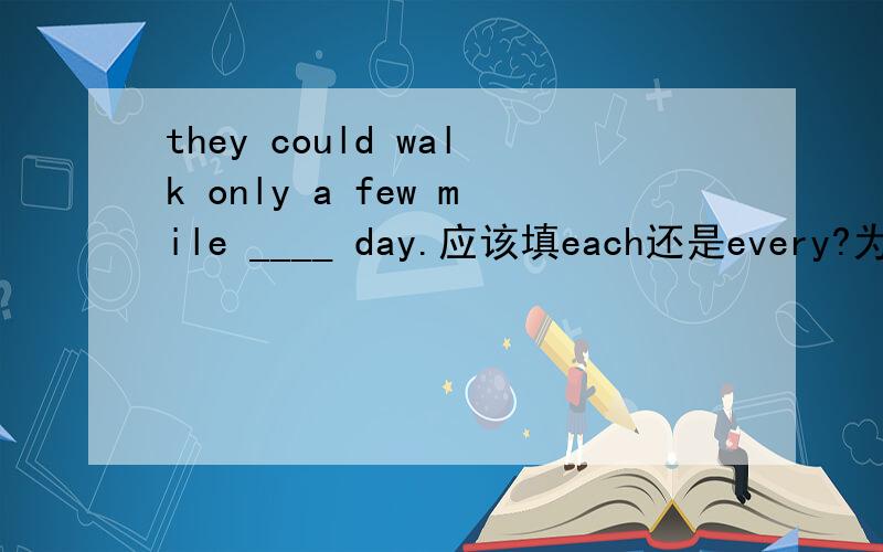 they could walk only a few mile ____ day.应该填each还是every?为什么?