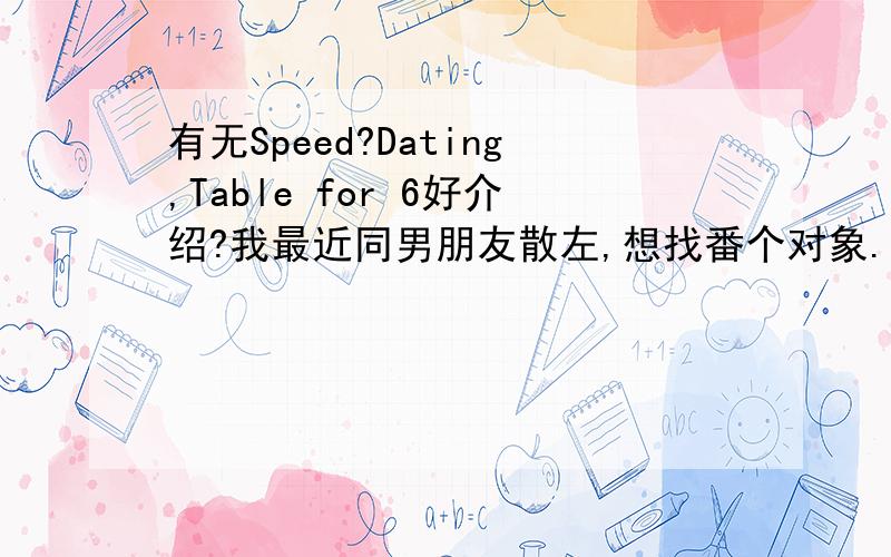 有无Speed?Dating,Table for 6好介绍?我最近同男朋友散左,想找番个对象.参加Speed Dating / Table for six 得不得ga?有无边间Speed Dating / Table for 6