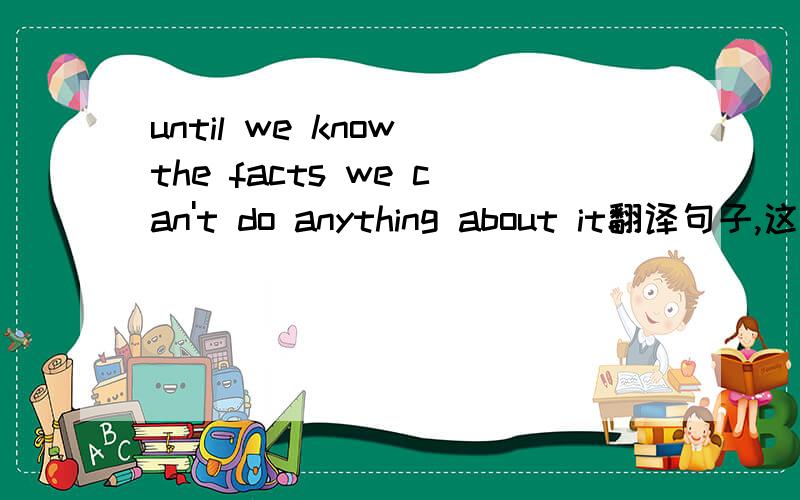 until we know the facts we can't do anything about it翻译句子,这里until,用once可以么