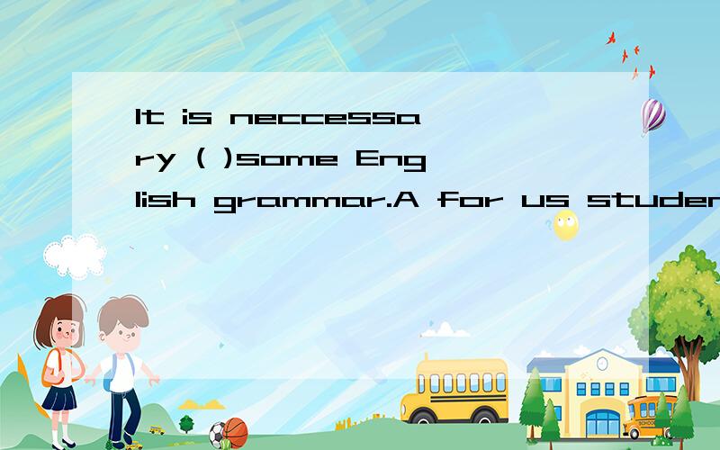It is neccessary ( )some English grammar.A for us students to learn B for we students to learn 帮说说 这里us 和we怎么区别