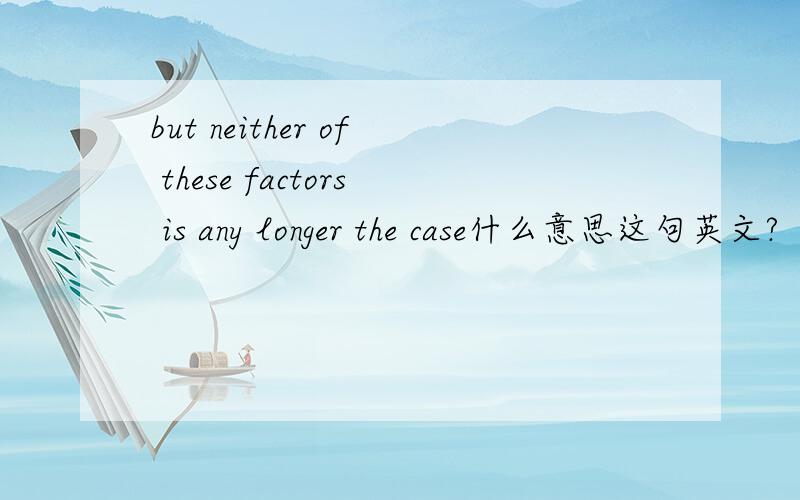 but neither of these factors is any longer the case什么意思这句英文?