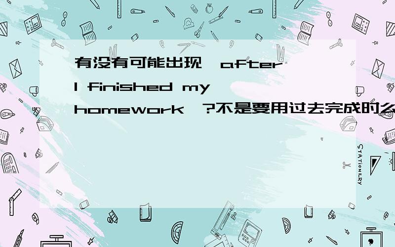 有没有可能出现'after I finished my homework'?不是要用过去完成时么?