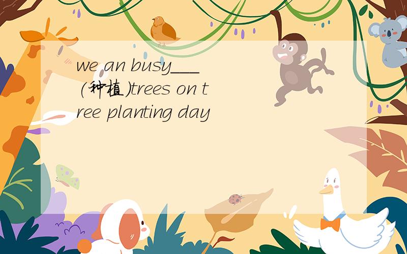 we an busy___ (种植）trees on tree planting day