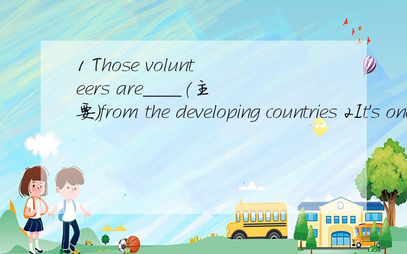 1 Those volunteers are____(主要）from the developing countries 2It's one of the most serious____(病例）that I have ever seen