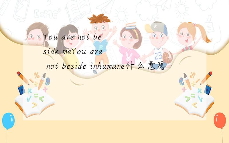 You are not beside meYou are not beside inhumane什么意思