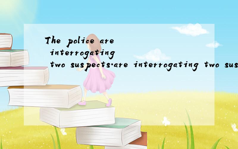 The police are interrogating two suspects.are interrogating two suspects.这句话正确吗The police后应该用is