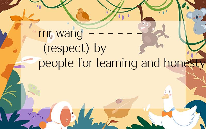 mr wang ------ (respect) by people for learning and honesty for more the ten