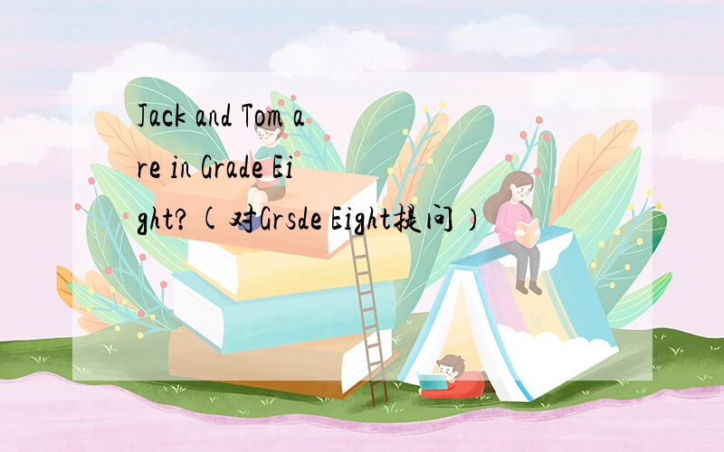 Jack and Tom are in Grade Eight?(对Grsde Eight提问）