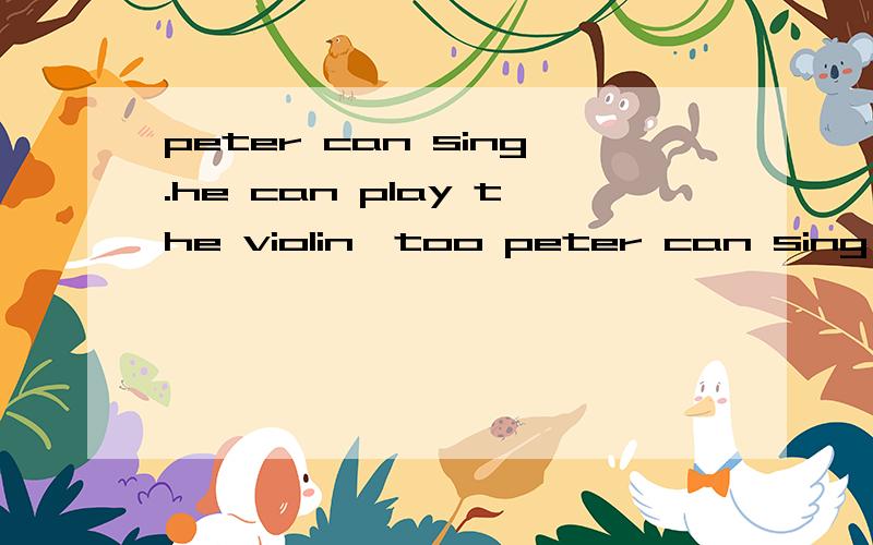 peter can sing.he can play the violin,too peter can sing and play the violin —— ——后面添什么,
