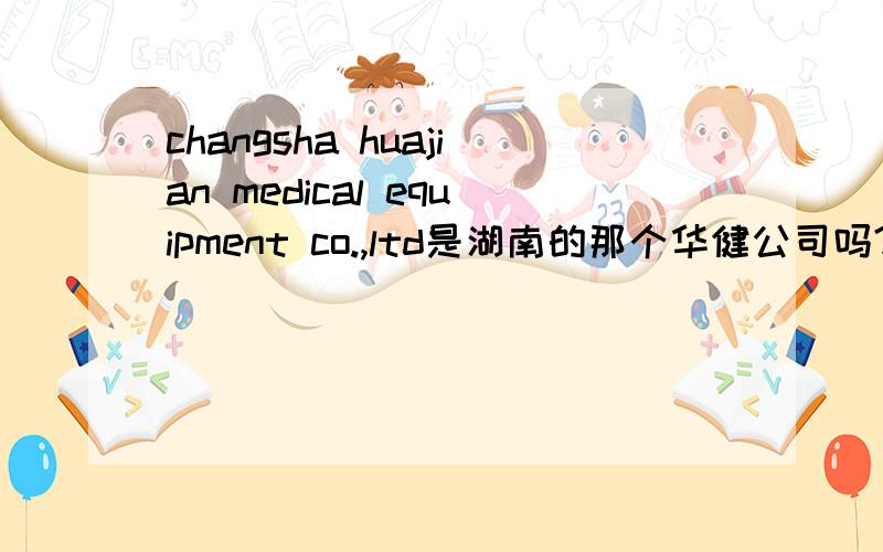 changsha huajian medical equipment co.,ltd是湖南的那个华健公司吗?