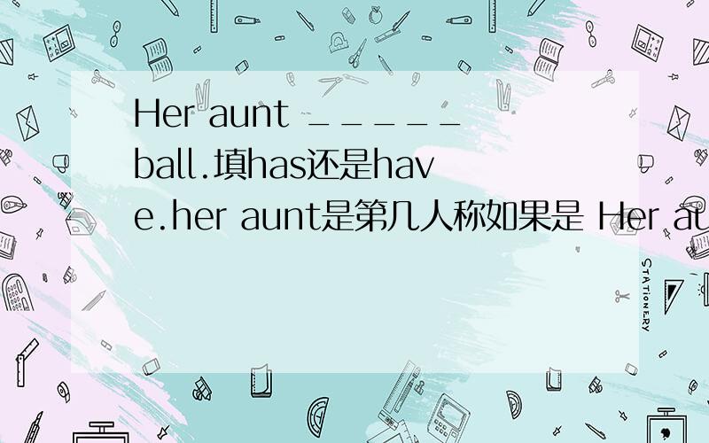 Her aunt _____ball.填has还是have.her aunt是第几人称如果是 Her aunt ______ ten baseballs and six basketballs.那填have还是has