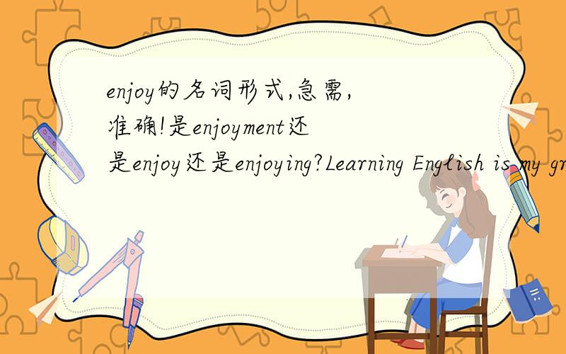 enjoy的名词形式,急需,准确!是enjoyment还是enjoy还是enjoying?Learning English is my great___________(enjoy)